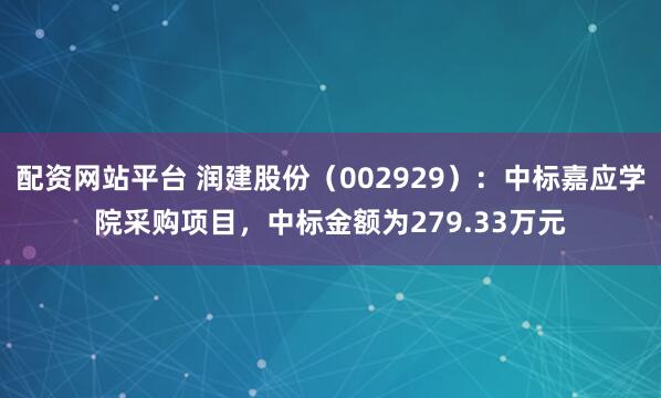 配资网站平台 润建股份（002929）：中标嘉应学院采购项目，中标金额为279.33万元