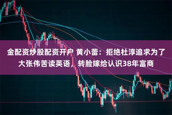 金配资炒股配资开户 黄小蕾：拒绝杜淳追求为了大张伟苦读英语，转脸嫁给认识38年富商