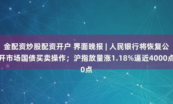 金配资炒股配资开户 界面晚报 | 人民银行将恢复公开市场国债买卖操作；沪指放量涨1.18%逼近4000点