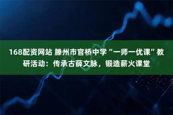 168配资网站 滕州市官桥中学“一师一优课”教研活动：传承古薛文脉，锻造薪火课堂