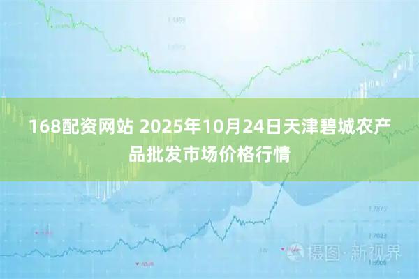168配资网站 2025年10月24日天津碧城农产品批发市场价格行情
